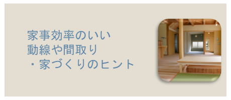 家事効率のいい動線や間取り・家づくりのヒントのページへ