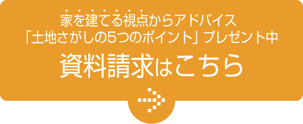 家を建てる視点からアドバイス　「土地さがしの5つのポイント」プレゼント中　資料請求はこちら