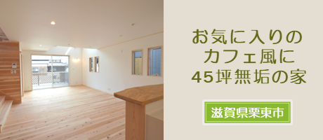 カフェ風の45坪の木の家（滋賀県栗東市）の施工事例へ