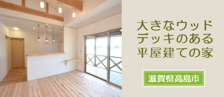 大きなウッドデッキのある平屋建ての木の家
（滋賀県高島市）の施工事例へ